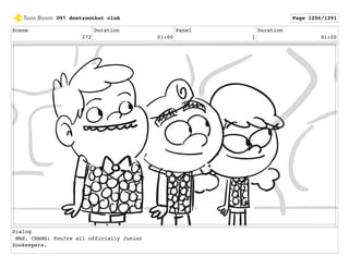 Scene
272
Duration
01:00
Panel
1
Duration
01:00
Dialog
MRS. CHANG: You?re all officially Junior
Zookeepers.
097 dontzoothat clnA Page 1256/1291
 