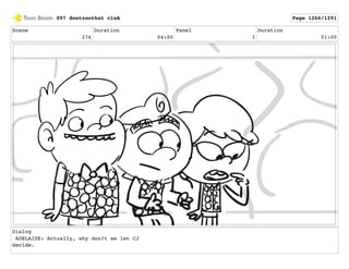 Scene
276
Duration
04:00
Panel
3
Duration
01:00
Dialog
ADELAIDE: Actually, why don?t we let CJ
decide.
097 dontzoothat clnA Page 1266/1291
 