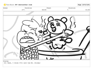 Scene
277
Duration
08:00
Panel
7
Duration
01:00
Dialog
CJ: Oooh, I think I?ll call him Mr. Stinky!
097 dontzoothat clnA Page 1274/1291
 