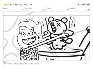 Scene
277
Duration
08:00
Panel
8
Duration
01:00
Dialog
CJ: Oooh, I think I?ll call him Mr. Stinky!
097 dontzoothat clnA Page 1275/1291
 