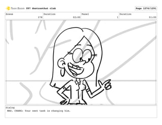 Scene
278
Duration
02:00
Panel
1
Duration
01:00
Dialog
MRS. CHANG: Your next task is changing him.
097 dontzoothat clnA Page 1276/1291
 