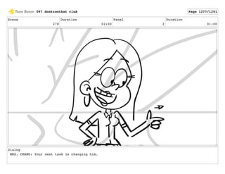 Scene
278
Duration
02:00
Panel
2
Duration
01:00
Dialog
MRS. CHANG: Your next task is changing him.
097 dontzoothat clnA Page 1277/1291
 