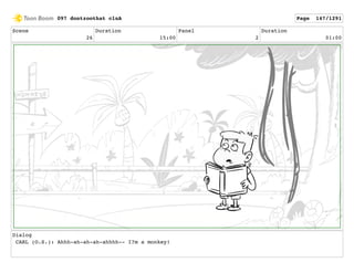 Scene
26
Duration
15:00
Panel
2
Duration
01:00
Dialog
CARL (O.S.): Ahhh-ah-ah-ah-ahhhh-- I?m a monkey!
097 dontzoothat clnA Page 147/1291
 