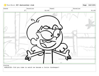 Scene
27
Duration
02:00
Panel
2
Duration
01:00
Dialog
ADELAIDE: Did you come to watch me become a Junior Zookeeper?
097 dontzoothat clnA Page 162/1291
 