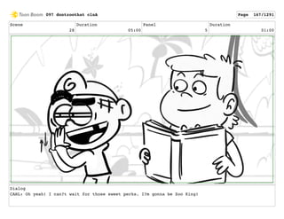 Scene
28
Duration
05:00
Panel
5
Duration
01:00
Dialog
CARL: Oh yeah! I can?t wait for those sweet perks. I?m gonna be Zoo King!
097 dontzoothat clnA Page 167/1291
 