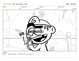 Scene
29
Duration
05:00
Panel
1
Duration
01:00
Dialog
CARL: sweet perks. I?m gonna be Zoo King!
097 dontzoothat clnA Page 168/1291
 
