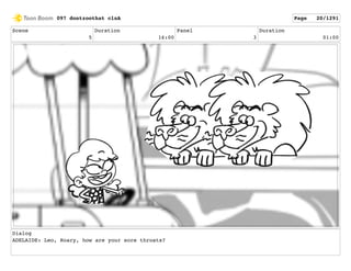 Scene
5
Duration
16:00
Panel
3
Duration
01:00
Dialog
ADELAIDE: Leo, Roary, how are your sore throats?
097 dontzoothat clnA Page 20/1291
 