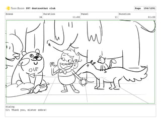 Scene
36
Duration
11:00
Panel
11
Duration
01:00
Dialog
CJ: Thank you, mister zebra!
097 dontzoothat clnA Page 194/1291
 