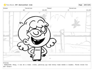 Scene
46
Duration
04:00
Panel
2
Duration
01:00
Dialog
ADELAIDE: Okay, I can do a team. (then, perking up) And every team needs a leader. Three votes for
me? Great!
097 dontzoothat clnA Page 229/1291
 