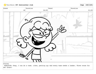 Scene
46
Duration
04:00
Panel
3
Duration
01:00
Dialog
ADELAIDE: Okay, I can do a team. (then, perking up) And every team needs a leader. Three votes for
me? Great!
097 dontzoothat clnA Page 230/1291
 
