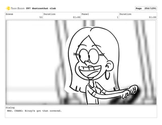 Scene
53
Duration
01:00
Panel
1
Duration
01:00
Dialog
MRS. CHANG: Bitsy?s got that covered.
097 dontzoothat clnA Page 254/1291
 