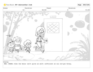 Scene
61
Duration
06:00
Panel
3
Duration
01:00
Dialog
MRS. CHANG: Glen the Gator isn?t quite as self- sufficient as our old pal Bitsy.
097 dontzoothat clnA Page 292/1291
 