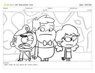 Scene
63
Duration
02:00
Panel
1
Duration
01:00
Dialog
CARL: What do you mean? He looks clean.
097 dontzoothat clnA Page 299/1291
 