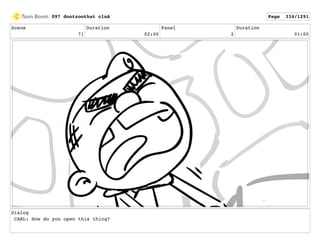 Scene
71
Duration
02:00
Panel
2
Duration
01:00
Dialog
CARL: How do you open this thing?
097 dontzoothat clnA Page 334/1291
 