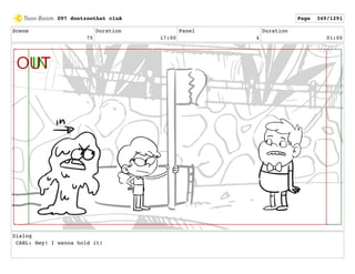 Scene
75
Duration
17:00
Panel
4
Duration
01:00
Dialog
CARL: Hey! I wanna hold it!
097 dontzoothat clnA Page 349/1291
 