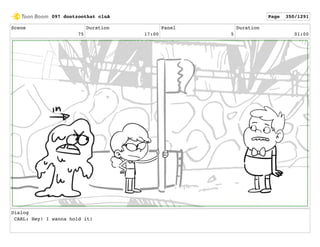 Scene
75
Duration
17:00
Panel
5
Duration
01:00
Dialog
CARL: Hey! I wanna hold it!
097 dontzoothat clnA Page 350/1291
 