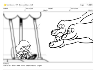 Scene
7
Duration
04:00
Panel
2
Duration
01:00
Dialog
ADELAIDE: How?s the water temperature, guys?
097 dontzoothat clnA Page 39/1291
 