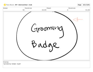 Scene
92
Duration
03:00
Panel
2
Duration
01:00
Dialog
<grooming badge wipe>
097 dontzoothat clnA Page 431/1291
 