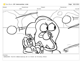 Scene
106
Duration
09:00
Panel
1
Duration
01:00
Dialog
ADELAIDE: You?re embarrassing me in front of Prickly Pete!
097 dontzoothat clnA Page 521/1291
 