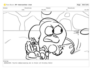 Scene
106
Duration
09:00
Panel
5
Duration
01:00
Dialog
ADELAIDE: You?re embarrassing me in front of Prickly Pete!
097 dontzoothat clnA Page 525/1291
 
