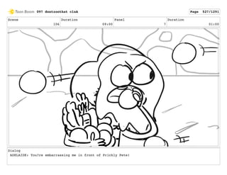 Scene
106
Duration
09:00
Panel
7
Duration
01:00
Dialog
ADELAIDE: You?re embarrassing me in front of Prickly Pete!
097 dontzoothat clnA Page 527/1291
 