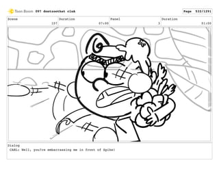 Scene
107
Duration
07:00
Panel
3
Duration
01:00
Dialog
CARL: Well, you?re embarrassing me in front of Spike!
097 dontzoothat clnA Page 532/1291
 