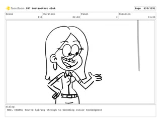 Scene
130
Duration
02:00
Panel
2
Duration
01:00
Dialog
MRS. CHANG: You?re halfway through to becoming Junior Zookeepers!
097 dontzoothat clnA Page 633/1291
 