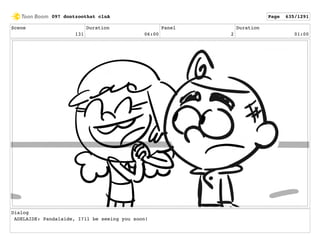 Scene
131
Duration
06:00
Panel
2
Duration
01:00
Dialog
ADELAIDE: Pandalaide, I?ll be seeing you soon!
097 dontzoothat clnA Page 635/1291
 