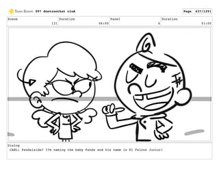 Scene
131
Duration
06:00
Panel
4
Duration
01:00
Dialog
CARL: Pandalaide? I?m naming the baby Panda and his name is El Falcon Junior!
097 dontzoothat clnA Page 637/1291
 