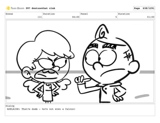 Scene
131
Duration
06:00
Panel
5
Duration
01:00
Dialog
ADELAIDE: That?s dumb - he?s not even a falcon!
097 dontzoothat clnA Page 638/1291
 