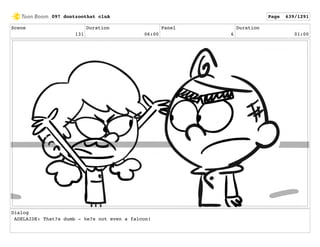 Scene
131
Duration
06:00
Panel
6
Duration
01:00
Dialog
ADELAIDE: That?s dumb - he?s not even a falcon!
097 dontzoothat clnA Page 639/1291
 