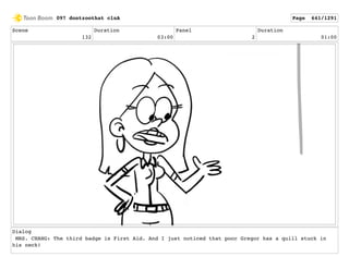 Scene
132
Duration
03:00
Panel
2
Duration
01:00
Dialog
MRS. CHANG: The third badge is First Aid. And I just noticed that poor Gregor has a quill stuck in
his neck!
097 dontzoothat clnA Page 641/1291
 