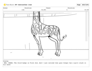 Scene
134
Duration
01:00
Panel
1
Duration
01:00
Dialog
MRS. CHANG: The third badge is First Aid. And I just noticed that poor Gregor has a quill stuck in
his neck!
097 dontzoothat clnA Page 644/1291
 