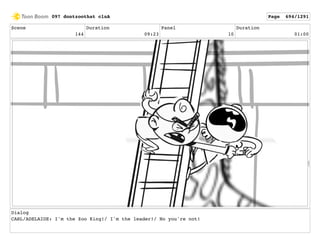 Scene
144
Duration
09:23
Panel
10
Duration
01:00
Dialog
CARL/ADELAIDE: I'm the Zoo King!/ I'm the leader!/ No you're not!
097 dontzoothat clnA Page 694/1291
 