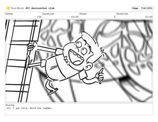 Scene
150
Duration
02:00
Panel
2
Duration
01:00
Dialog
CJ: I got this. Hold the ladder.
097 dontzoothat clnA Page 714/1291
 
