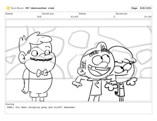Scene
169
Duration
03:00
Panel
2
Duration
01:00
Dialog
CARL: You mean scooping poop and stuff? Awesome!
097 dontzoothat clnA Page 810/1291
 