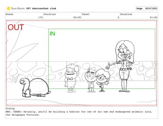 Scene
170
Duration
05:00
Panel
4
Duration
01:00
Dialog
MRS. CHANG: Actually, you?ll be building a habitat for one of our new and endangered animals: Lois,
the Galapagos Tortoise.
097 dontzoothat clnA Page 815/1291
 