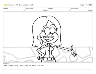 Scene
173
Duration
03:00
Panel
1
Duration
01:00
Dialog
MRS. CHANG: Okay, good luck, be back in a sec!
097 dontzoothat clnA Page 824/1291
 