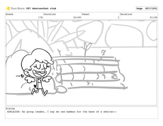 Scene
176
Duration
03:00
Panel
1
Duration
01:00
Dialog
ADELAIDE: As group leader, I say we use bamboo for the base of a shelter--
097 dontzoothat clnA Page 837/1291
 