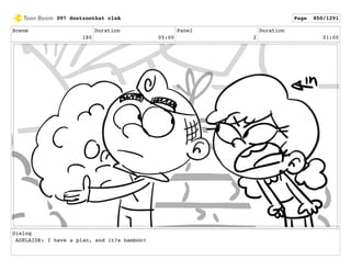 Scene
180
Duration
05:00
Panel
2
Duration
01:00
Dialog
ADELAIDE: I have a plan, and it?s bamboo!
097 dontzoothat clnA Page 850/1291
 