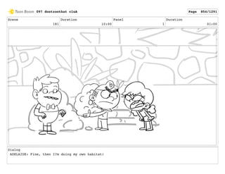 Scene
181
Duration
10:00
Panel
1
Duration
01:00
Dialog
ADELAIDE: Fine, then I?m doing my own habitat!
097 dontzoothat clnA Page 854/1291
 