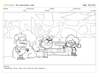 Scene
181
Duration
10:00
Panel
4
Duration
01:00
Dialog
ADELAIDE: Fine, then I?m doing my own habitat!
097 dontzoothat clnA Page 857/1291
 