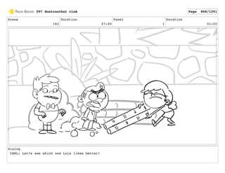 Scene
183
Duration
07:00
Panel
1
Duration
01:00
Dialog
CARL: Let?s see which one Lois likes better!
097 dontzoothat clnA Page 868/1291
 