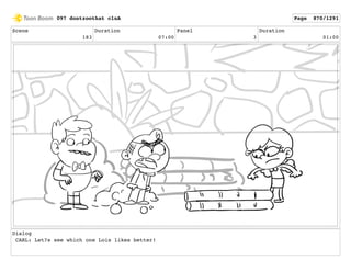 Scene
183
Duration
07:00
Panel
3
Duration
01:00
Dialog
CARL: Let?s see which one Lois likes better!
097 dontzoothat clnA Page 870/1291
 