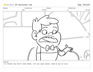 Scene
184
Duration
07:00
Panel
4
Duration
01:00
Dialog
CJ: Either way she?ll need shade. I?ll get some leaves. Keep an eye on Lois.
097 dontzoothat clnA Page 878/1291
 