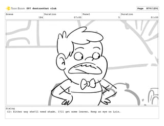 Scene
184
Duration
07:00
Panel
5
Duration
01:00
Dialog
CJ: Either way she?ll need shade. I?ll get some leaves. Keep an eye on Lois.
097 dontzoothat clnA Page 879/1291
 