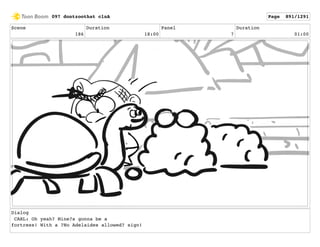 Scene
186
Duration
18:00
Panel
7
Duration
01:00
Dialog
CARL: Oh yeah? Mine?s gonna be a
fortress! With a ?No Adelaides allowed? sign!
097 dontzoothat clnA Page 891/1291
 