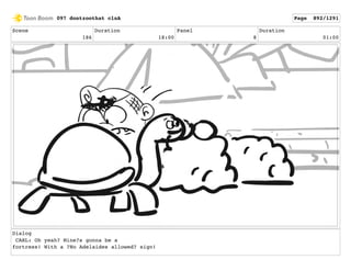 Scene
186
Duration
18:00
Panel
8
Duration
01:00
Dialog
CARL: Oh yeah? Mine?s gonna be a
fortress! With a ?No Adelaides allowed? sign!
097 dontzoothat clnA Page 892/1291
 