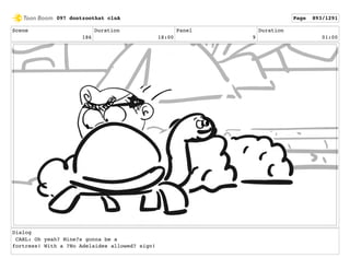 Scene
186
Duration
18:00
Panel
9
Duration
01:00
Dialog
CARL: Oh yeah? Mine?s gonna be a
fortress! With a ?No Adelaides allowed? sign!
097 dontzoothat clnA Page 893/1291
 