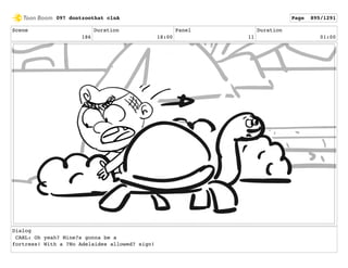 Scene
186
Duration
18:00
Panel
11
Duration
01:00
Dialog
CARL: Oh yeah? Mine?s gonna be a
fortress! With a ?No Adelaides allowed? sign!
097 dontzoothat clnA Page 895/1291
 